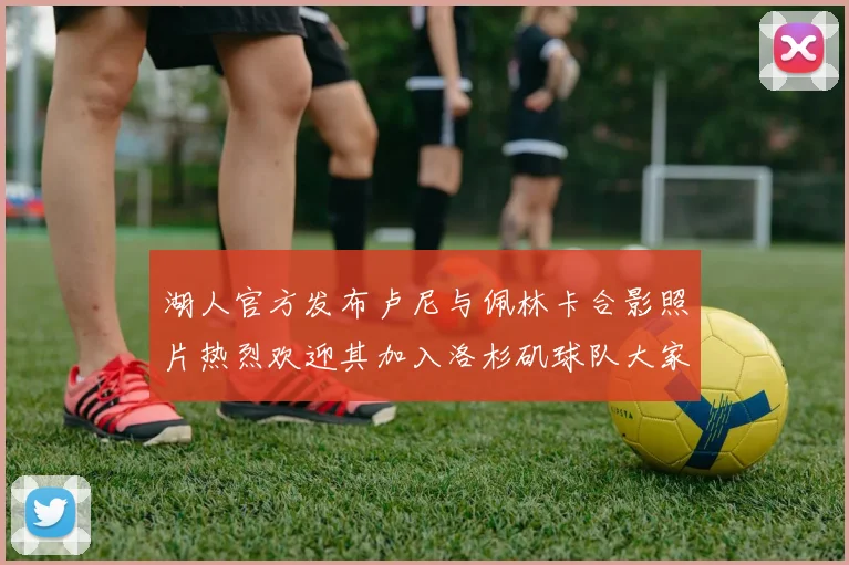 湖人官方发布卢尼与佩林卡合影照片热烈欢迎其加入洛杉矶球队大家庭