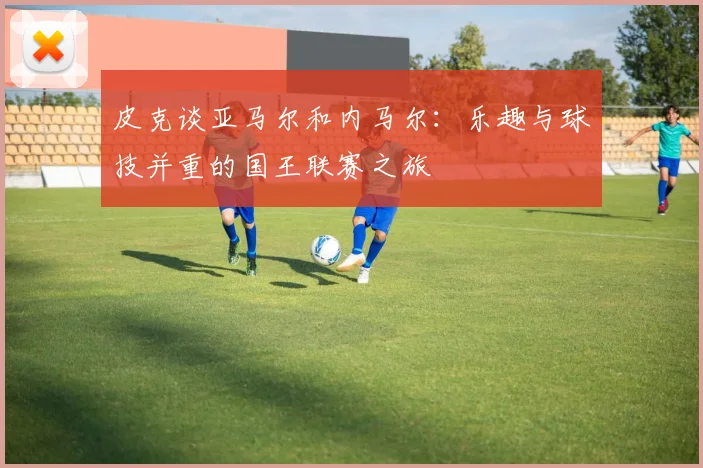 皮克谈亚马尔和内马尔：乐趣与球技并重的国王联赛之旅