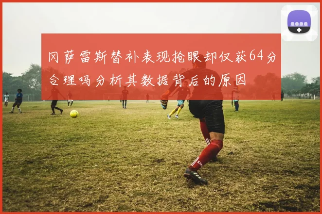 冈萨雷斯替补表现抢眼却仅获64分合理吗分析其数据背后的原因