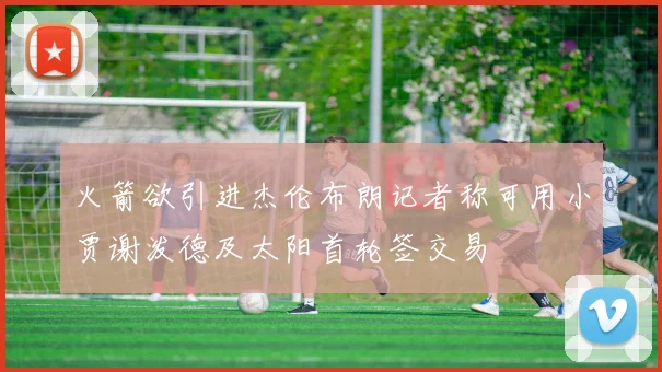 火箭欲引进杰伦布朗记者称可用小贾谢泼德及太阳首轮签交易