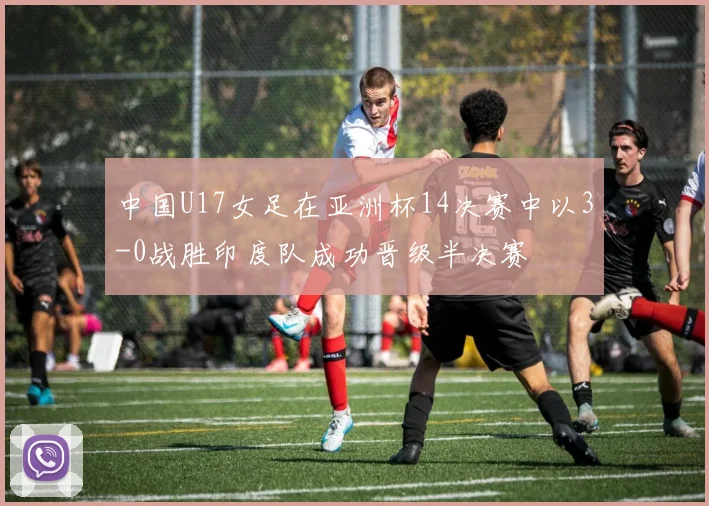 中国U17女足在亚洲杯14决赛中以3-0战胜印度队成功晋级半决赛