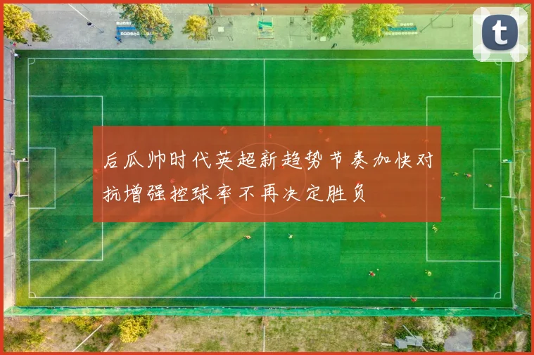 后瓜帅时代英超新趋势节奏加快对抗增强控球率不再决定胜负