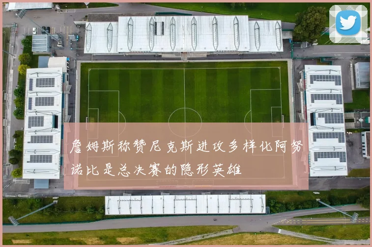 詹姆斯称赞尼克斯进攻多样化阿努诺比是总决赛的隐形英雄