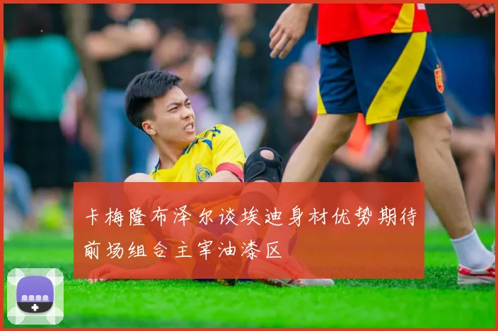 卡梅隆布泽尔谈埃迪身材优势期待前场组合主宰油漆区
