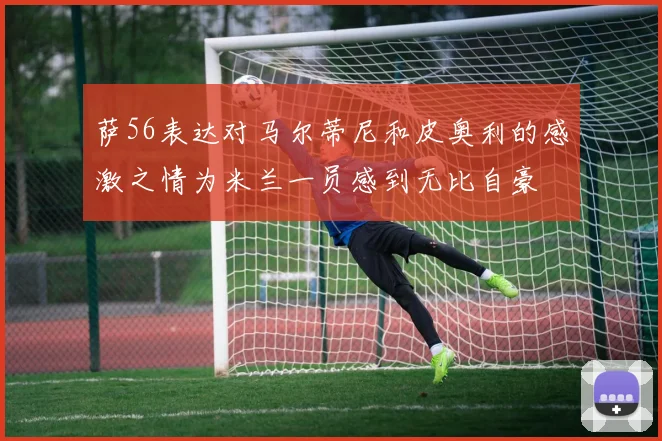 萨56表达对马尔蒂尼和皮奥利的感激之情为米兰一员感到无比自豪