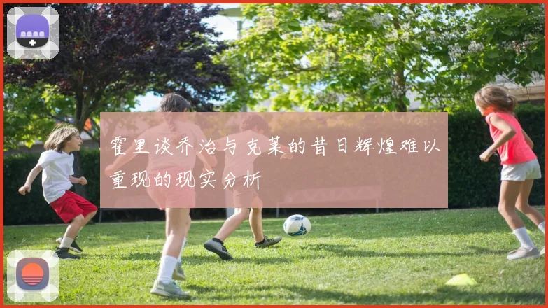 霍里谈乔治与克莱的昔日辉煌难以重现的现实分析