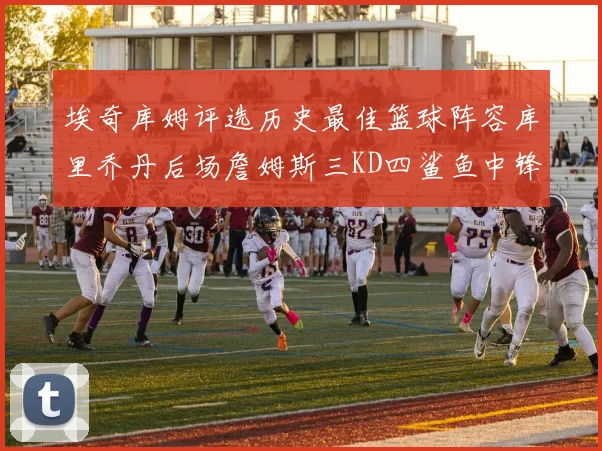 埃奇库姆评选历史最佳篮球阵容库里乔丹后场詹姆斯三KD四鲨鱼中锋