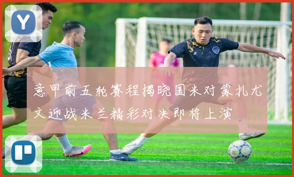 意甲前五轮赛程揭晓国米对蒙扎尤文迎战米兰精彩对决即将上演