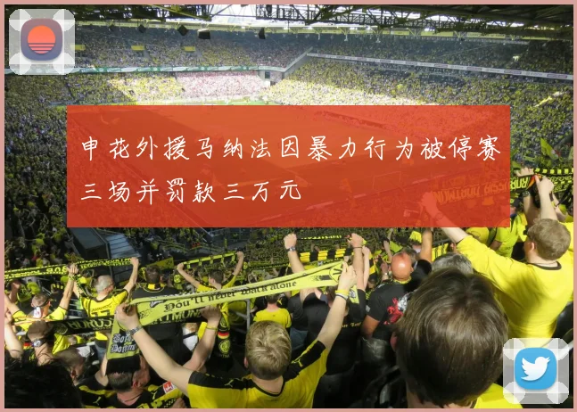 申花外援马纳法因暴力行为被停赛三场并罚款三万元
