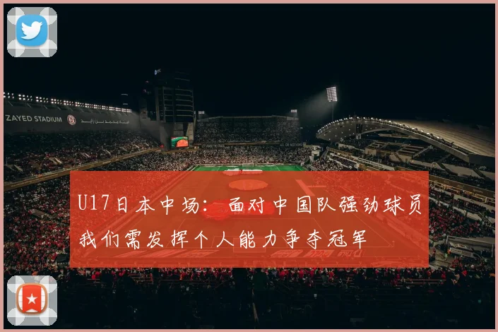 U17日本中场：面对中国队强劲球员我们需发挥个人能力争夺冠军