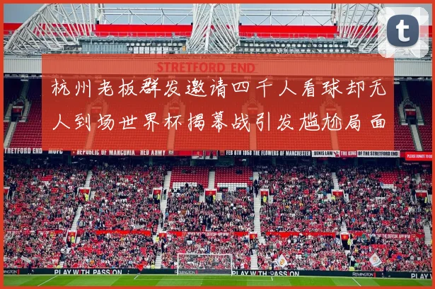 杭州老板群发邀请四千人看球却无人到场世界杯揭幕战引发尴尬局面