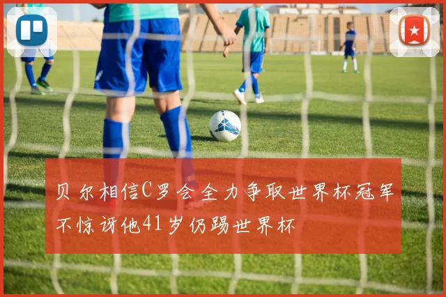 贝尔相信C罗会全力争取世界杯冠军不惊讶他41岁仍踢世界杯