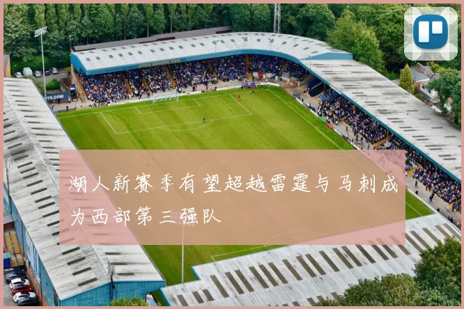 湖人新赛季有望超越雷霆与马刺成为西部第三强队