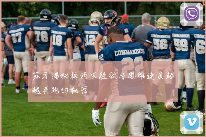 苏牙揭秘梅西求胜欲与思维速度超越奔跑的秘密