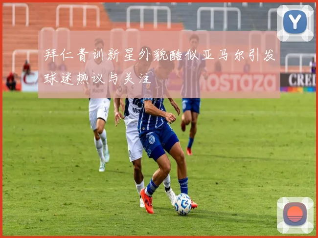 拜仁青训新星外貌酷似亚马尔引发球迷热议与关注
