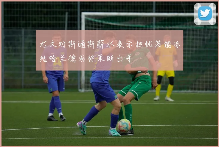 尤文对斯通斯薪水表示担忧若能冻结哈兰德或将果断出手