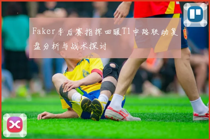 Faker季后赛指挥回暖T1中路联动复盘分析与战术探讨