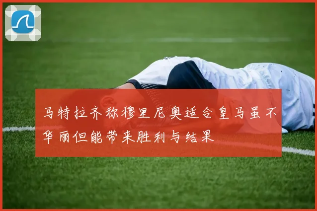 马特拉齐称穆里尼奥适合皇马虽不华丽但能带来胜利与结果