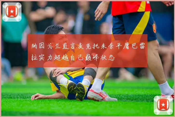 纳因戈兰直言麦克托米奈平庸巴雷拉实力超越自己巅峰状态