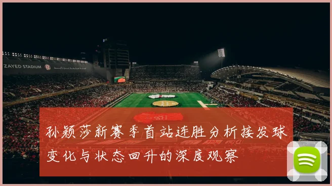 孙颖莎新赛季首站连胜分析接发球变化与状态回升的深度观察