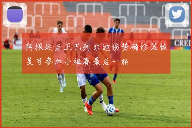 阿根廷后卫巴列尔迪伤势确诊若恢复可参加小组赛最后一轮