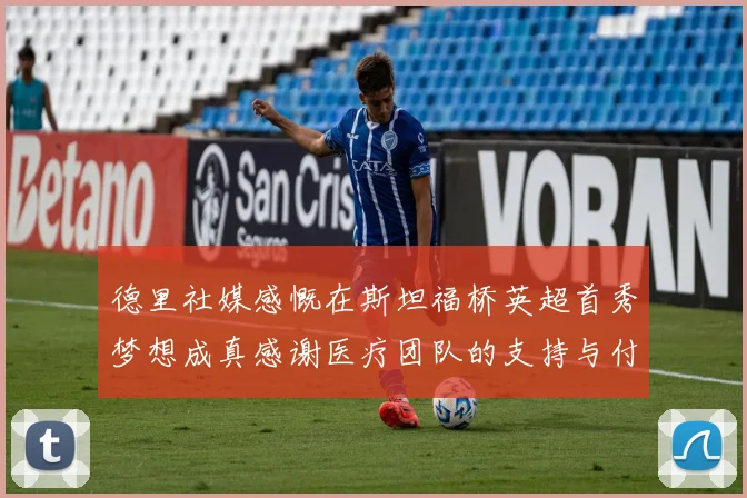 德里社媒感慨在斯坦福桥英超首秀梦想成真感谢医疗团队的支持与付出