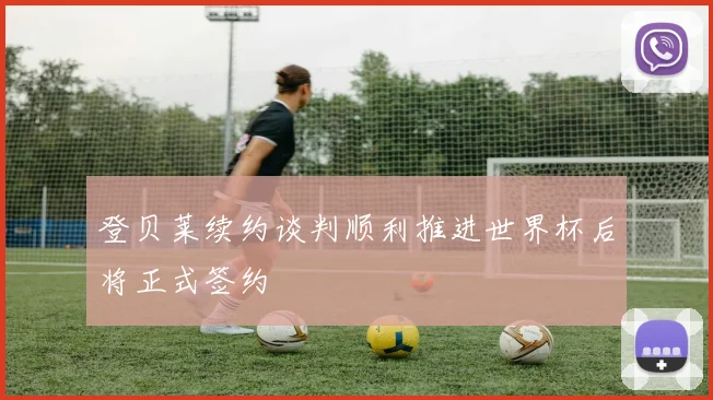 登贝莱续约谈判顺利推进世界杯后将正式签约