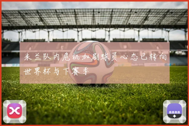 米兰队内危机加剧球员心态已转向世界杯与下赛季