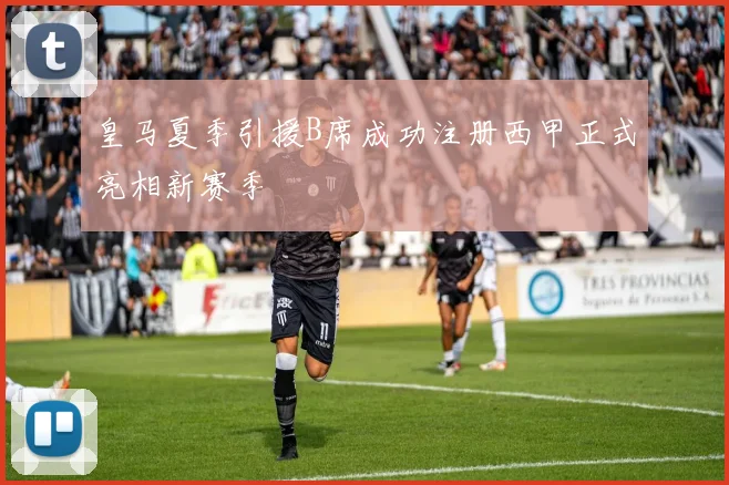 皇马夏季引援B席成功注册西甲正式亮相新赛季