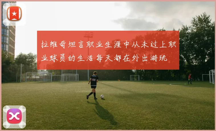 拉维奇坦言职业生涯中从未过上职业球员的生活每天都在外出游玩