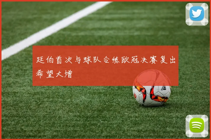 廷伯首次与球队合练欧冠决赛复出希望大增