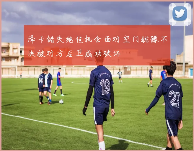 泽卡错失绝佳机会面对空门犹豫不决被对方后卫成功破坏