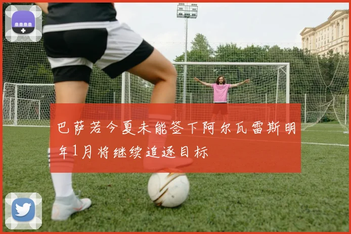 巴萨若今夏未能签下阿尔瓦雷斯明年1月将继续追逐目标