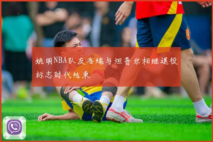 姚明NBA队友洛瑞与坦普尔相继退役标志时代结束
