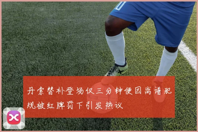 丹索替补登场仅三分钟便因离谱犯规被红牌罚下引发热议