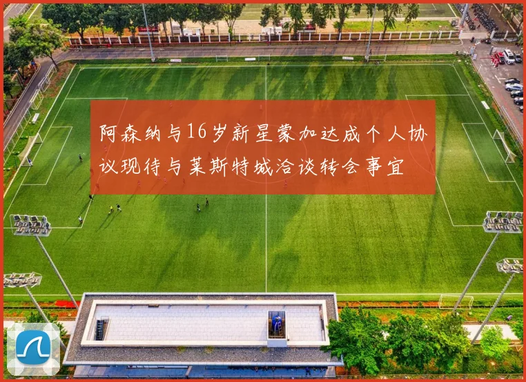 阿森纳与16岁新星蒙加达成个人协议现待与莱斯特城洽谈转会事宜