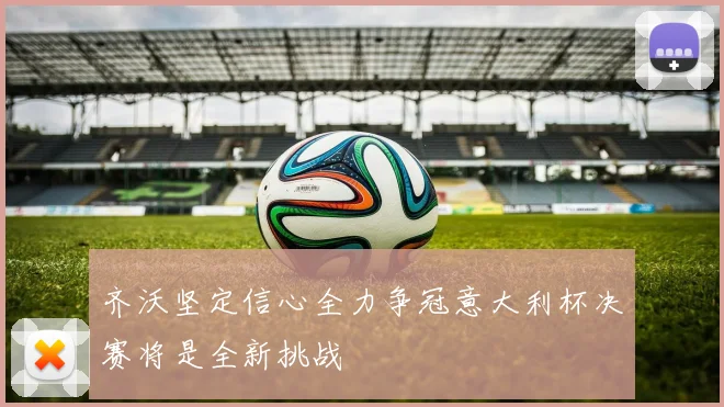 齐沃坚定信心全力争冠意大利杯决赛将是全新挑战