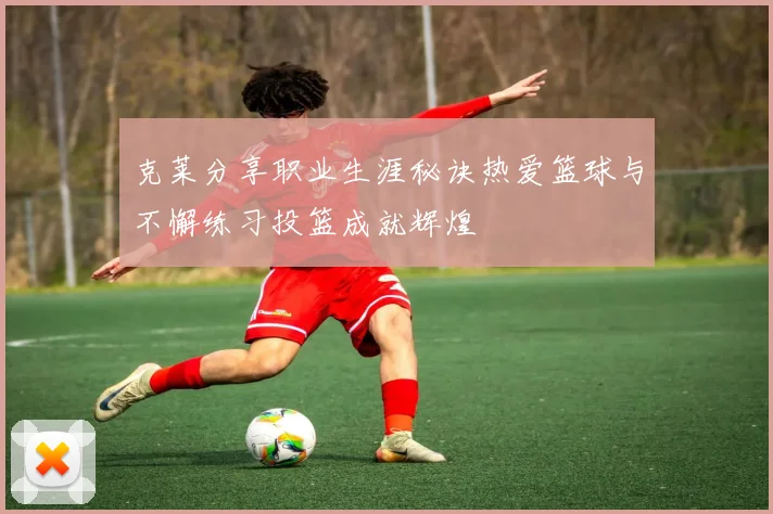 克莱分享职业生涯秘诀热爱篮球与不懈练习投篮成就辉煌