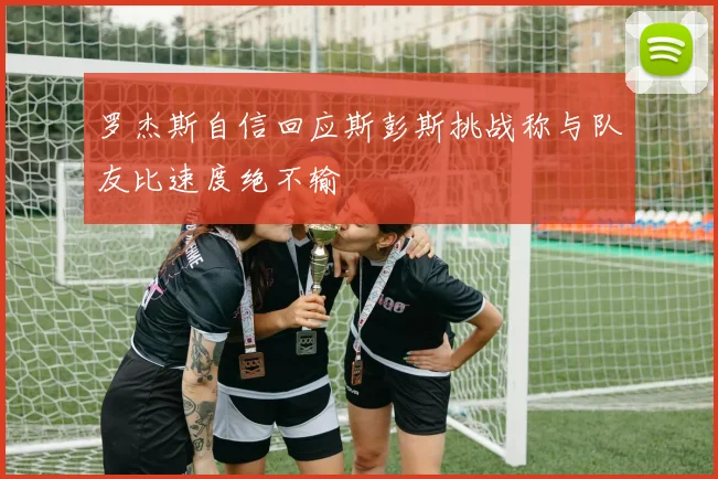 罗杰斯自信回应斯彭斯挑战称与队友比速度绝不输